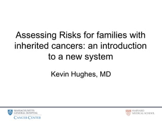 Assessing Risks for families with
inherited cancers: an introduction
to a new system
Kevin Hughes, MD
 