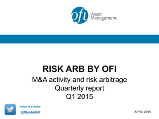 M&A activity and risk arbitrage
Quarterly report
Q1 2015
RISK ARB BY OFI
APRIL 2015
Follow us on twitter
@RiskArbOFI
 