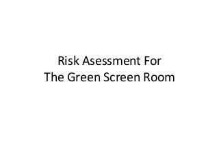 Risk Asessment For
The Green Screen Room
 