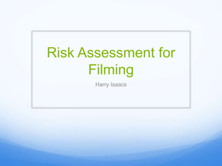 Risk Assessment for
Filming
Harry Isaacs
 