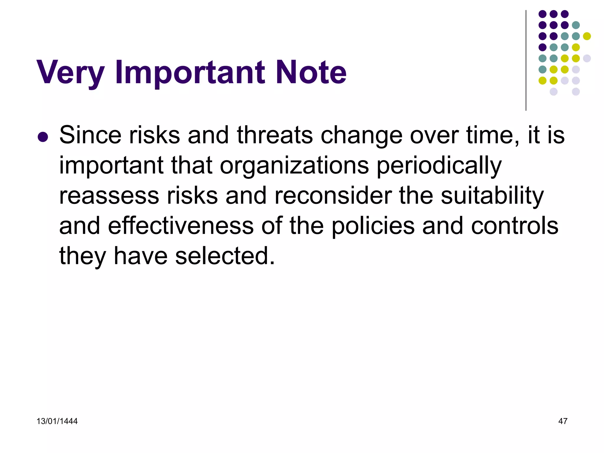 13/01/1444 47
Very Important Note
 Since risks and threats change over time, it is
important that organizations periodically
reassess risks and reconsider the suitability
and effectiveness of the policies and controls
they have selected.
 