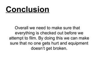 Conclusion Overall we need to make sure that everything is checked out before we attempt to film. By doing this we can make sure that no one gets hurt and equipment doesn’t get broken. 