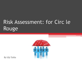 Risk Assessment: for Circ le
Rouge




By Lily Taitia
 