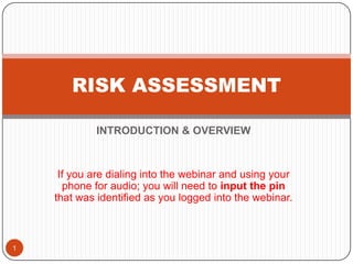 RISK ASSESSMENT

            INTRODUCTION & OVERVIEW



     If you are dialing into the webinar and using your
      phone for audio; you will need to input the pin
    that was identified as you logged into the webinar.



1
 