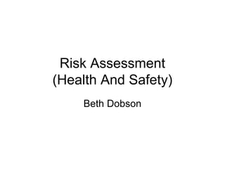 Risk Assessment
(Health And Safety)
    Beth Dobson
 