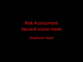 Risk Assessment
Second scene room
   Stephanie Head
 