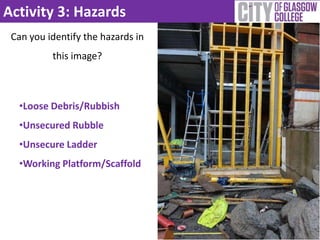 Activity 3: Hazards
Can you identify the hazards in
this image?
•Loose Debris/Rubbish
•Unsecured Rubble
•Unsecure Ladder
•Working Platform/Scaffold
 