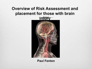 Overview of Risk Assessment and
placement for those with brain
injury

Paul Fenton
1

 