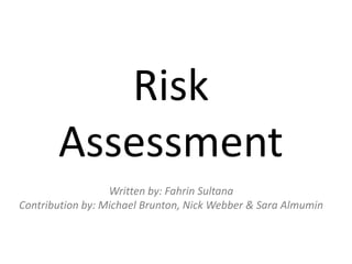 Risk 
Assessment 
Written by: Fahrin Sultana 
Contribution by: Michael Brunton, Nick Webber & Sara Almumin 
 