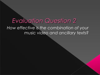 Evaluation Question 2Evaluation Question 2
How effective is the combination of your
music video and ancillary texts?
 