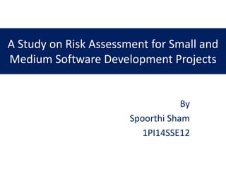 A Study on Risk Assessment for Small and
Medium Software Development Projects
By
Spoorthi Sham
1PI14SSE12
 
