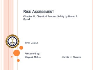 RISK ASSESSMENT
Chapter 11: Chemical Process Safety by Daniel A.
Crowl
MNIT Jaipur
Presented by:
Mayank Mehta Hardik K. Sharma
 