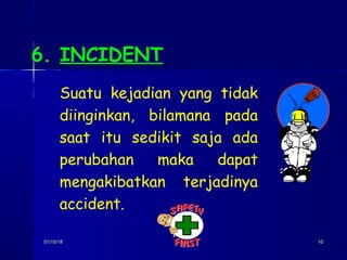 01/15/1801/15/18 1010
6. INCIDENT
Suatu kejadian yang tidak
diinginkan, bilamana pada
saat itu sedikit saja ada
perubahan maka dapat
mengakibatkan terjadinya
accident.
 