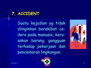 01/15/1801/15/18 1111
7. ACCIDENT
Suatu kejadian yg tidak
diinginkan berakibat ce-
dera pada manusia, keru-
sakan barang, gangguan
terhadap pekerjaan dan
pencemaran lingkungan.
 
