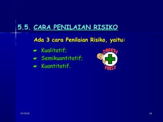 01/15/1801/15/18 2424
5.5.5.5. CARA PENILAIAN RISIKOCARA PENILAIAN RISIKO
Ada 3 cara Penilaian Risiko, yaitu:Ada 3 cara Penilaian Risiko, yaitu:
 Kualitatif;Kualitatif;
 Semikuantitatif;Semikuantitatif;
 Kuantitatif.Kuantitatif.
 