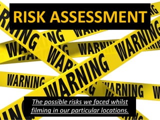 RISK ASSESSMENT
The possible risks we faced whilst
filming in our particular locations.
 