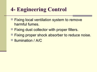 4- Engineering Control
 Fixing local ventilation system to remove
harmful fumes.
 Fixing dust collector with proper filters.
 Fixing proper shock absorber to reduce noise.
 Ilumination / A/C
 