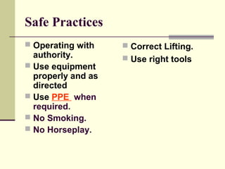 Safe Practices
 Operating with
authority.
 Use equipment
properly and as
directed
 Use PPE when
required.
 No Smoking.
 No Horseplay.
 Correct Lifting.
 Use right tools
 