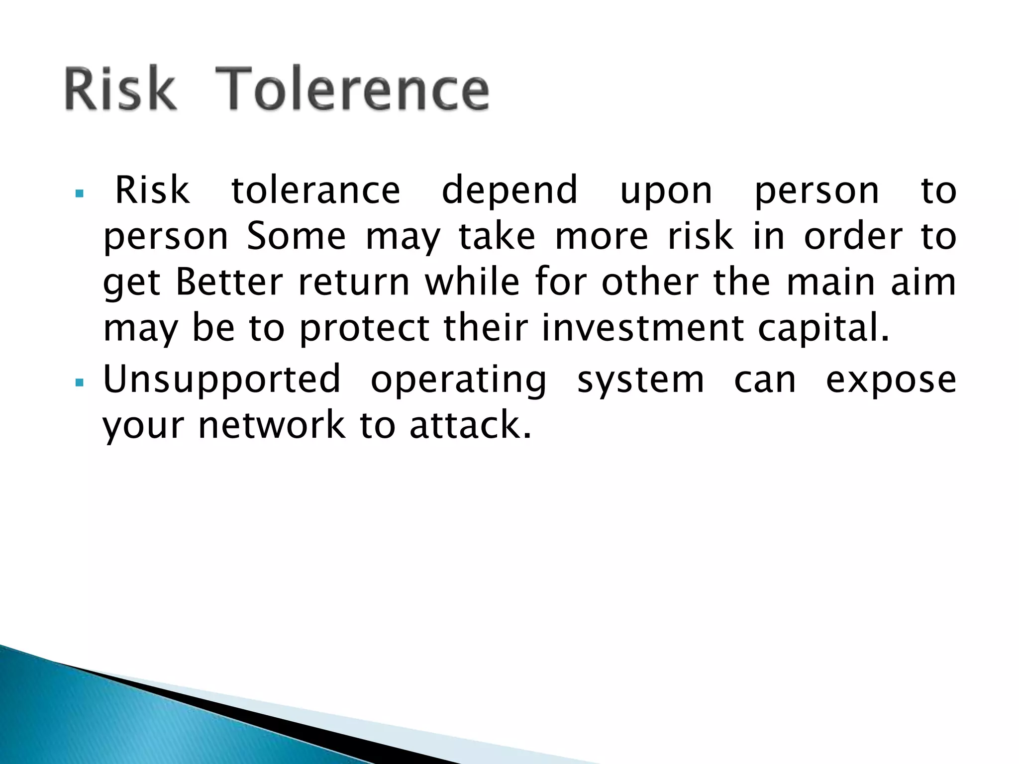  Risk tolerance depend upon person to
person Some may take more risk in order to
get Better return while for other the main aim
may be to protect their investment capital.
 Unsupported operating system can expose
your network to attack.
 