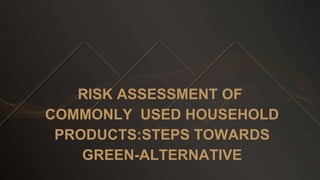 RISK ASSESSMENT OF
COMMONLY USED HOUSEHOLD
PRODUCTS:STEPS TOWARDS
GREEN-ALTERNATIVE
 