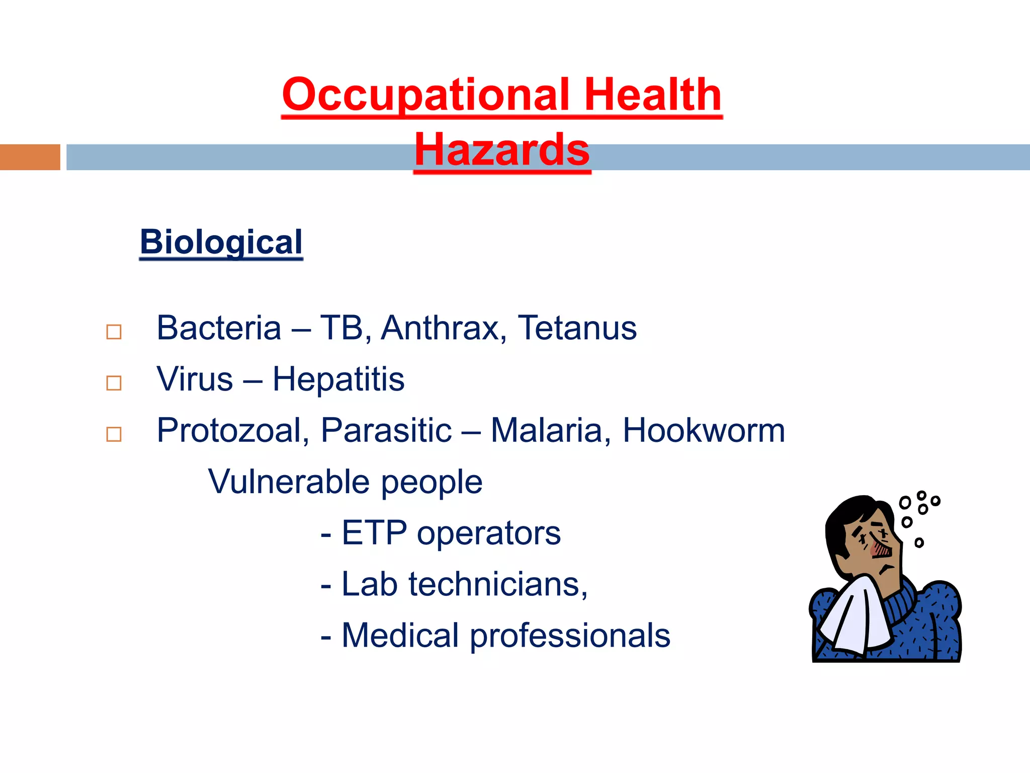 Occupational Health
Hazards
 Bacteria – TB, Anthrax, Tetanus
 Virus – Hepatitis
 Protozoal, Parasitic – Malaria, Hookworm
Vulnerable people
- ETP operators
- Lab technicians,
- Medical professionals
Biological
 