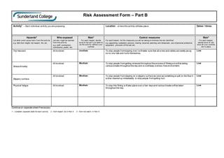 Risk Assessment Form – Part B
Activity1
– Each individual activity you are proposing: Location – w here this activity willtake place: Dates / times:
Hazards2
List what could cause harm f rom this activ ity
e.g. falls from height, trip hazard, fire, etc.
Who exposed
List who might be harmed
f rom this activ ity
e.g. staff, contractors,
contributors, public, etc.
Risk3
For each hazard, decide
lev el of risk as if y ou were to
do the activ ity without y our
controls
Control measures
For each hazard, list the measures y ou will be taking to minimise the risk identif ied
e.g. appointing competent persons, training received, planning and rehearsals, use of personal protective
equipment, provision of first aid, etc.
Risk3
For each hazard,
decide lev el of risk
once all y our controls
are in place
Trip Hazzard All involved medium To stop people fromtripping over I w illmake sure that all w ires and cables are neatly aw ay
so no one falls and hurts themselves.
Low
Stress/Anxiety
All involved Medium To stop people fromgetting stressed throughout the processof filming w e willbe taking
various breaks throughout the day and w e willkeep a stress-free environment.
Low
Slippery surface
All involved Medium To stop people fromslipping on a slippery surface as soon as something is spilt on the floor it
w illbe cleaned up immediately to stop people fromgetting hurt.
Low
Physical fatigue All involved Medium To stop this filming w illtake place over a few daysand various breaks willbe taken
throughout the day.
Low
Continue on separate sheet if necessary
1 – complete separate table for each activity 2 - from hazard list in Part A 3 - from risk matrix in Part A
 