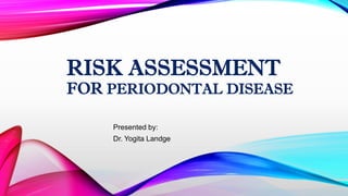 RISK ASSESSMENT
FOR PERIODONTAL DISEASE
Presented by:
Dr. Yogita Landge
 