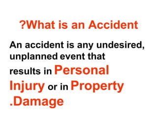 What is an Accident?
An accident is any undesired,
unplanned event that
results in Personal
Injury or in Property
Damage.
 