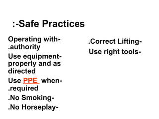 Safe Practices:-
-Operating with
authority.
-Use equipment
properly and as
directed
-Use PPE when
required.
-No Smoking.
-No Horseplay.
-Correct Lifting.
-Use right tools
 