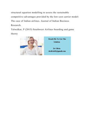 structural equation modelling to assess the sustainable
competitive advantages provided by the low-cost carrier model:
The case of Indian airlines. Journal of Indian Business
Research.
Talwalkar, P (2015) Southwest Airlines boarding and game
theory
 