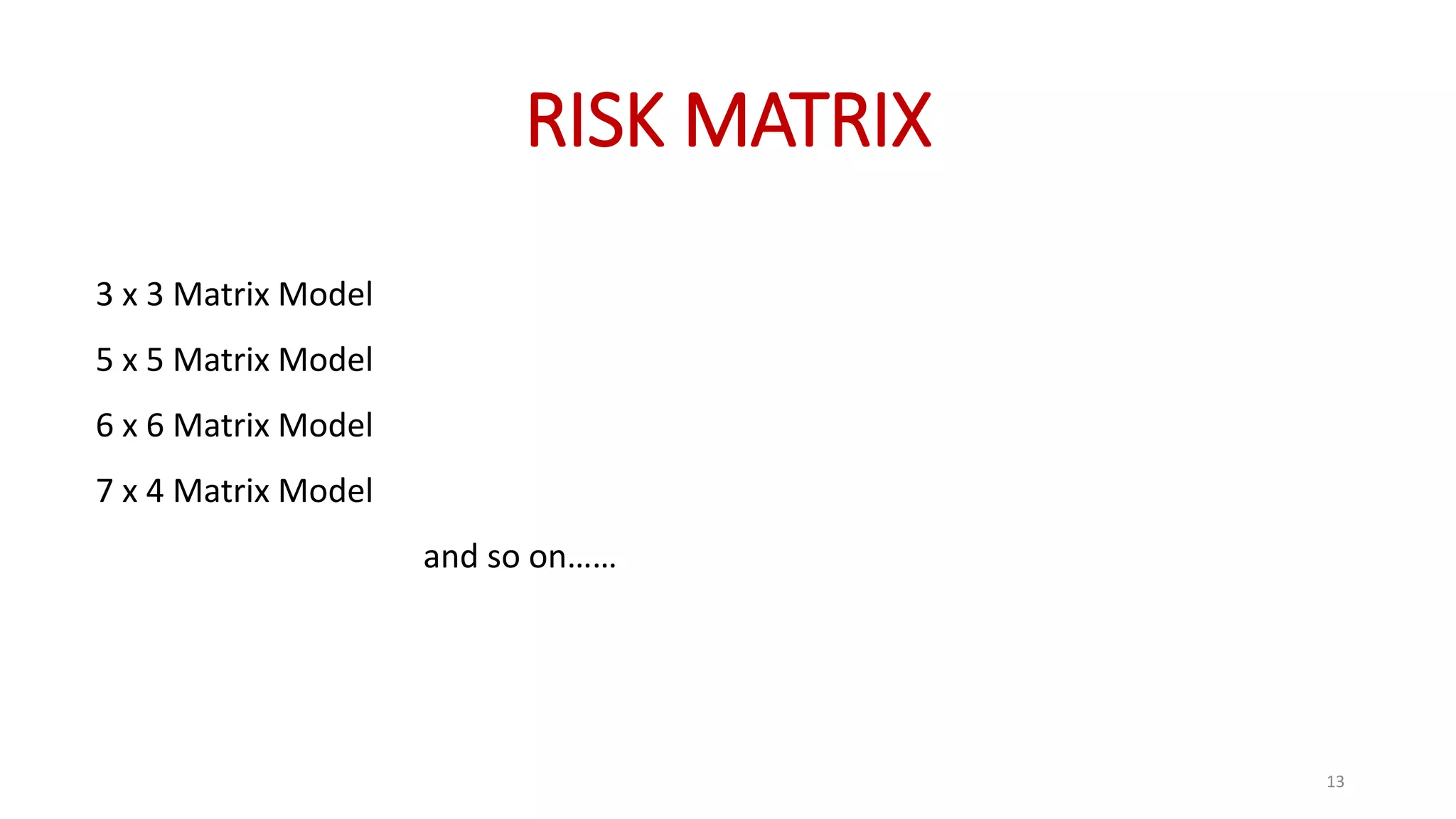 RISK MATRIX
3 x 3 Matrix Model
5 x 5 Matrix Model
6 x 6 Matrix Model
7 x 4 Matrix Model
and so on……
13
 