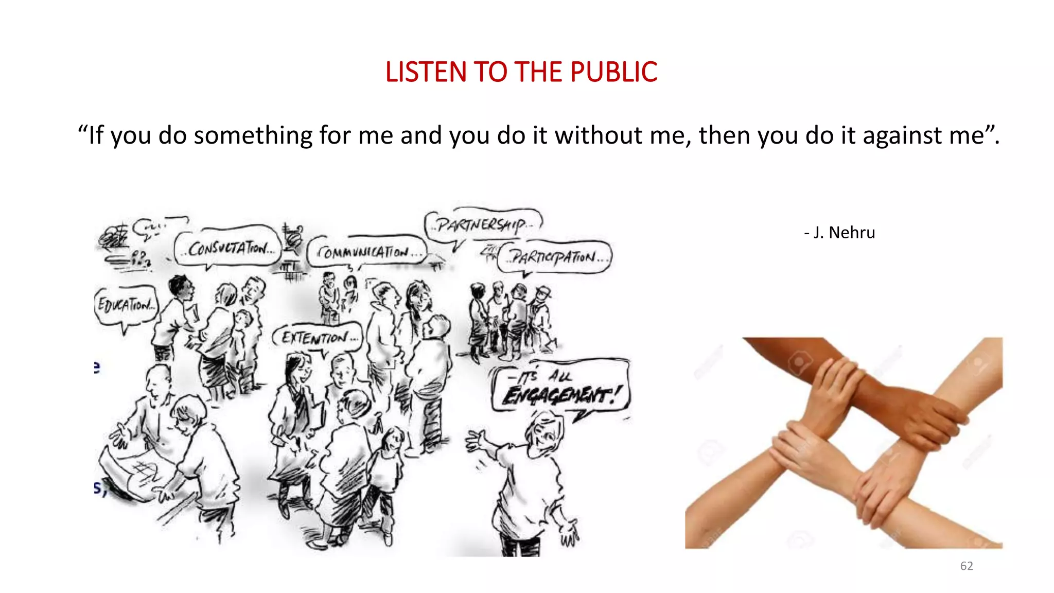 LISTEN TO THE PUBLIC
“If you do something for me and you do it without me, then you do it against me”.
- J. Nehru
62
 