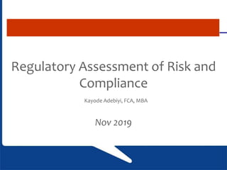 Regulatory Assessment of Risk and
Compliance
Kayode Adebiyi, FCA, MBA
Nov 2019
 