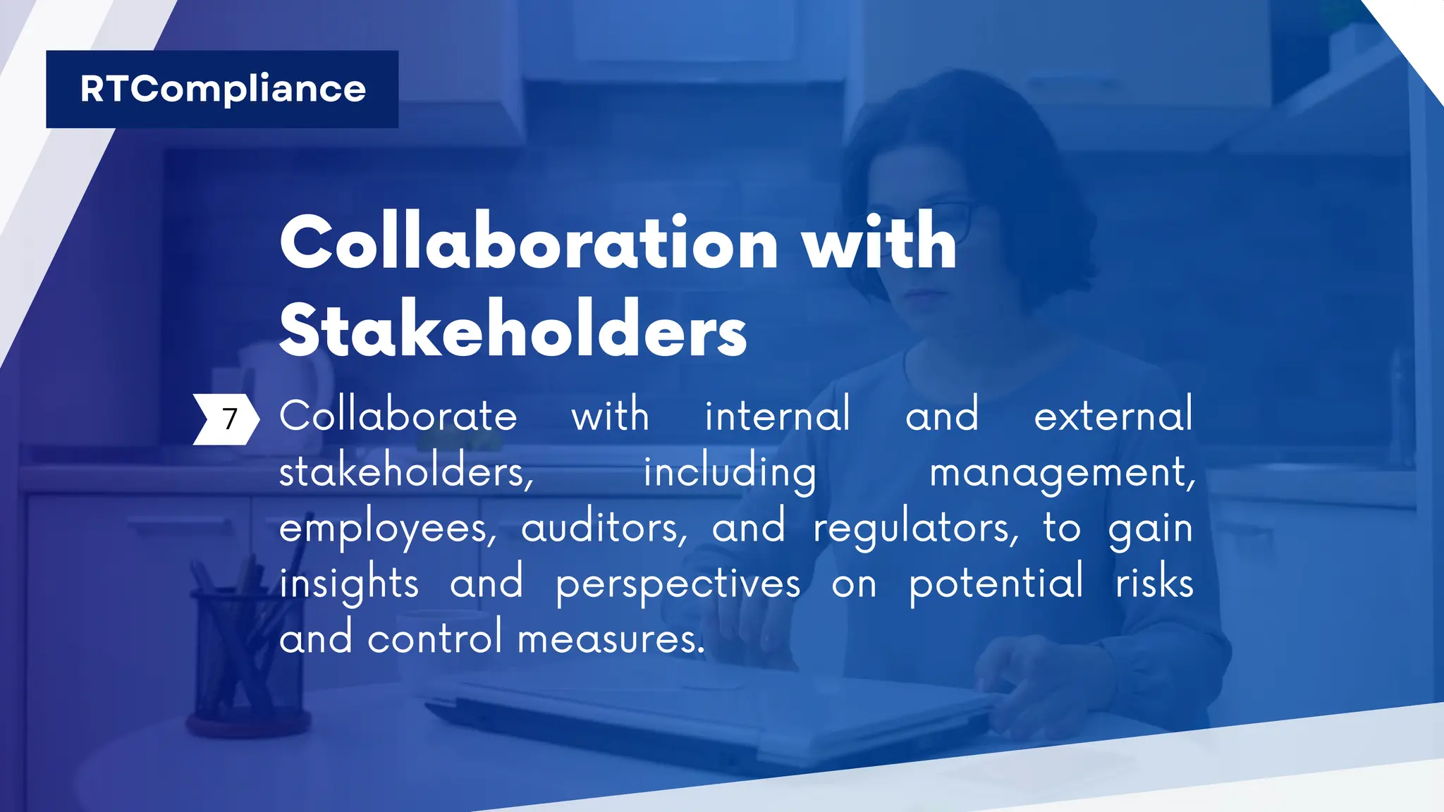 Collaboration with
Stakeholders
7 Collaborate with internal and external
stakeholders, including management,
employees, auditors, and regulators, to gain
insights and perspectives on potential risks
and control measures.
RTCompliance