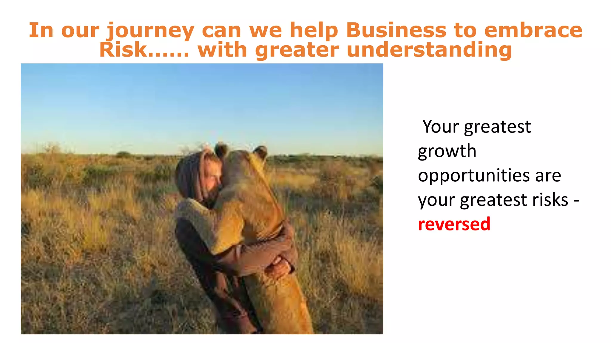 In our journey can we help Business to embrace
Risk…… with greater understanding

Your greatest
growth
opportunities are
your greatest risks reversed

 