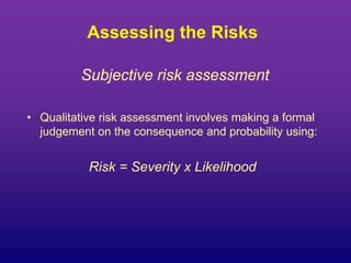 Assessing the Risks
Subjective risk assessment
• Qualitative risk assessment involves making a formal
judgement on the consequence and probability using:
Risk = Severity x Likelihood
 