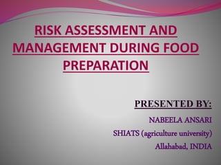RISK ASSESSMENT AND
MANAGEMENT DURING FOOD
PREPARATION
PRESENTED BY:
NABEELA ANSARI
SHIATS (agriculture university)
Allahabad, INDIA
 