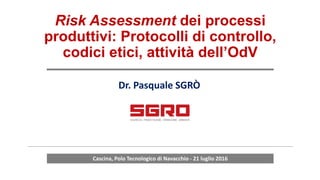 Risk Assessment dei processi
produttivi: Protocolli di controllo,
codici etici, attività dell’OdV
Dr. Pasquale SGRÒ
Cascina, Polo Tecnologico di Navacchio - 21 luglio 2016
 