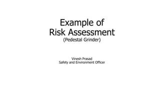 Example of
Risk Assessment
(Pedestal Grinder)
Vinesh Prasad
Safety and Environment Officer
 