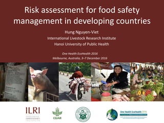 Risk assessment for food safety
management in developing countries
One Health EcoHealth 2016
Melbourne, Australia, 3–7 December 2016
Hung Nguyen-Viet
International Livestock Research Institute
Hanoi University of Public Health
 