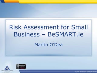 Risk Assessment for Small
Business – BeSMART.ie
Martin O’Dea

© 2009 Health and Safety Authority

 
