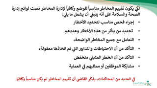 ‫ي‬
‫لك‬
‫للوضع‬ ‫مناسبا‬ ‫المخاطر‬ ‫تقييم‬ ‫يكون‬
‫و‬
‫كافيا‬
‫إلدارة‬
‫المخاطر‬
‫نص‬
‫لوائح‬ ‫ت‬
‫إدارة‬
‫ا‬
‫عل‬ ‫والسالمة‬ ‫لصحة‬
‫أن‬ ‫ي‬
‫ينبغ‬ ‫أنه‬
‫يشمل‬
‫ما‬
‫ي‬
‫يل‬
:
•
‫اء‬‫ر‬‫إج‬
‫فحص‬
‫مناسب‬
‫األخطار‬ ‫لتحديد‬
•
‫من‬ ‫تحديد‬
‫يتأثر‬
‫وعددهم‬ ‫األخطار‬ ‫هذه‬ ‫من‬
•
‫التعامل‬
‫المخاطر‬ ‫جميع‬ ‫مع‬
،‫الواضحة‬
•
‫أن‬ ‫من‬ ‫التأكد‬
‫االحتياطات‬
‫اتخاذها‬ ‫تم‬ ‫ي‬
‫ر‬
‫الت‬ ‫والتدابب‬
‫معقولة‬
،
•
‫أن‬ ‫من‬ ‫التأكد‬
‫الخطر‬
‫ي‬
‫ر‬
‫المتبف‬
‫منخفض‬
•
‫الموظفي‬ ‫كة‬
‫مشار‬
‫أو‬
‫ي‬
‫ف‬ ‫ممثليهم‬
‫العملية‬
‫مناسبا‬ ‫يكن‬ ‫لم‬ ‫المخاطر‬ ‫تقييم‬ ‫أن‬ ‫ي‬
‫القاض‬ ‫يذكر‬ ،‫المحاكمات‬ ‫من‬ ‫العديد‬ ‫ي‬
‫ف‬
‫ا‬‫وكافي‬
.
 