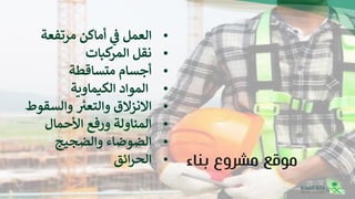 •
‫العمل‬
‫ي‬
‫ف‬
‫أماكن‬
‫مرتفعة‬
•
‫نقل‬
‫كبات‬
‫المر‬
•
‫أجسام‬
‫متساقطة‬
•
‫المواد‬
‫الكيم‬
‫اوية‬
•
‫االنزالق‬
‫والتعب‬
‫والسقوط‬
•
‫المناولة‬
‫ورفع‬
‫األحمال‬
•
‫ا‬
‫لضوضاء‬
‫والضجيج‬
•
‫ائ‬‫ر‬‫الح‬
‫ق‬ ‫موقع‬
‫بناء‬ ‫مشروع‬
 