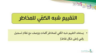 ‫شبه‬ ‫التقييم‬
‫للمخاطر‬ ‫ي‬ّ
‫م‬‫الك‬
•
‫شبه‬ ‫التقييم‬ ‫يستخد‬
‫للمخاطر‬ ‫الكم‬
‫ت‬ ‫نظام‬ ‫مع‬ ‫ووصف‬ ‫كلمات‬
‫سجيل‬
‫رقم‬
(
‫نقاط‬ ‫شكل‬ ‫عىل‬
)
 