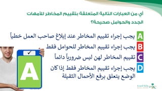 ‫خ‬ ‫العمل‬ ‫صاحب‬ ‫إبالغ‬ ‫عند‬ ‫المخاطر‬ ‫تقييم‬ ‫اء‬‫ر‬‫إج‬ ‫يجب‬
ً
‫طيا‬
‫فقط‬ ‫للحوامل‬ ‫المخاطر‬ ‫تقييم‬ ‫اء‬‫ر‬‫إج‬ ‫يجب‬
‫ك‬‫إذا‬ ‫فقط‬ ‫المخاطر‬ ‫تقييم‬ ‫اء‬‫ر‬‫إج‬ ‫يجب‬
‫ان‬
‫الثقي‬ ‫األحمال‬ ‫برفع‬ ‫يتعلق‬ ‫الوضع‬
‫لة‬
‫دائ‬
ً
‫وريا‬‫ض‬ ‫ليس‬ ‫لهن‬ ‫المخاطر‬ ‫تقييم‬
ً
‫ما‬
 