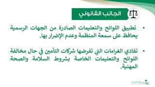 •
‫تطبيق‬
‫اللوائح‬
‫والتعليمات‬
‫الصادرة‬
‫من‬
‫الجهات‬
‫الرس‬
‫مية‬
‫يحافظ‬
‫عل‬
‫سمعة‬
‫المنظمة‬
‫وعدم‬
‫ار‬‫اإلض‬
‫بها‬
.
•
‫تفادي‬
‫امات‬‫ر‬‫الغ‬
‫ي‬
‫ر‬
‫الت‬
‫تفرضها‬
‫كات‬ ‫ر‬
‫ش‬
‫التأمي‬
‫ي‬
‫ف‬
‫ح‬
‫ال‬
‫مخالفة‬
‫اللوائح‬
‫والتعليمات‬
‫الخاصة‬
‫وط‬ ‫ر‬
‫بش‬
‫السالمة‬
‫والصحة‬
‫المهنية‬
.
 