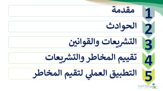 1
‫مقدمة‬
2
‫الحوادث‬
3
‫والقواني‬ ‫يعات‬ ‫ر‬
‫التش‬
4
‫تقييم‬
‫يعات‬ ‫ر‬
‫والتش‬‫المخاطر‬
5
‫التطبيق‬
‫ي‬
‫العمل‬
‫المخاط‬ ‫لتقيم‬
‫ر‬
 
