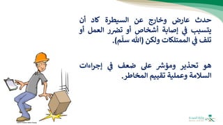 ‫حدث‬
‫عارض‬
‫وخارج‬
‫عن‬
‫السيطرة‬
‫كاد‬
‫أن‬
‫يتسبب‬
‫ي‬
‫ف‬
‫إصابة‬
‫أشخاص‬
‫أو‬
‫ر‬‫تض‬
‫العمل‬
‫أو‬
‫تلف‬
‫ي‬
‫ف‬
‫الممتلكات‬
‫ولكن‬
(
‫هللا‬
‫م‬
ّ
‫سل‬
)
.
‫هو‬
‫تحذير‬
‫ر‬
‫ومؤش‬
‫عل‬
‫ضعف‬
‫ي‬
‫ف‬
‫اءات‬‫ر‬‫إج‬
‫السالمة‬
‫وعملية‬
‫تقييم‬
‫المخاطر‬
.
 