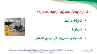 •
‫الحوادث‬ ‫أكثر‬
‫الجسيمة‬ ‫لإلصابات‬ ‫بة‬ِّ‫ب‬‫المس‬
:
▪
‫والتعب‬ ‫االنزالق‬
▪
‫السقوط‬
▪
‫الخاط‬ ‫اليدوي‬ ‫والرفع‬ ‫والحمل‬ ‫المناولة‬
‫نظام‬‫تقارير‬ ‫حسب‬
RIDDOR
(
Reporting of Injuries, Diseases and Dangerous Occurrences Regulations
)
‫ووفق‬
(
Health & Safety Executive – HSE
)
 