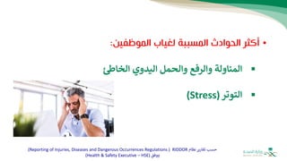 •
‫الحوادث‬ ‫أكثر‬
‫الموظفين‬ ‫لغياب‬ ‫المسببة‬
:
▪
‫والرفع‬ ‫المناولة‬
‫والحمل‬
‫اليدوي‬
‫الخاط‬
▪
‫التوتر‬
(
Stress
)
‫نظام‬‫تقارير‬ ‫حسب‬
RIDDOR
(
Reporting of Injuries, Diseases and Dangerous Occurrences Regulations
)
‫ووفق‬
(
Health & Safety Executive – HSE
)
 